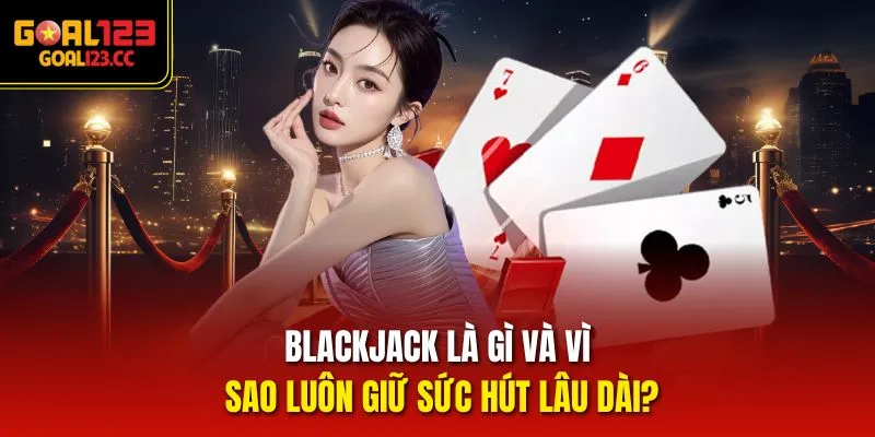 Blackjack là gì và vì sao luôn giữ sức hút lâu dài?