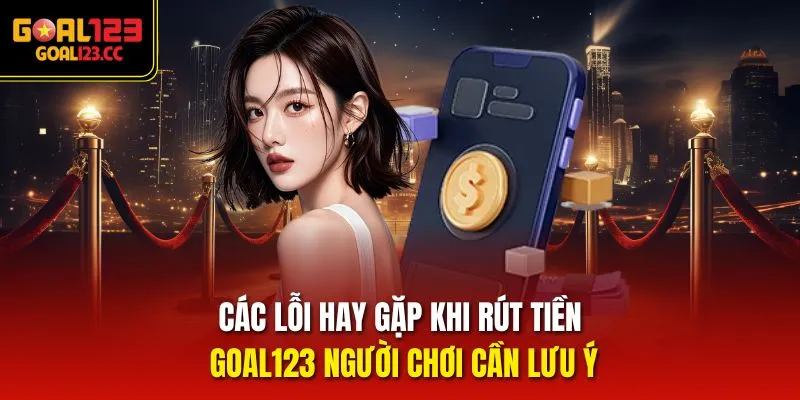 Các lỗi hay gặp khi rút tiền goal123 người chơi cần lưu ý