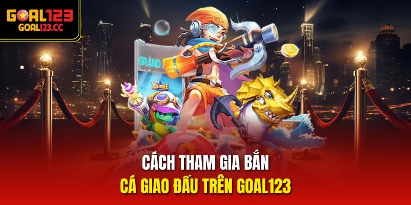 Cách tham gia bắn cá giao đấu trên goal123