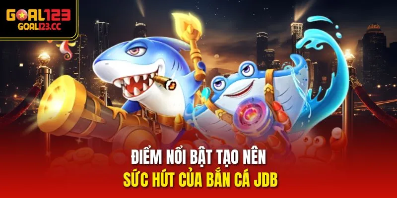 Điểm nổi bật tạo nên sức hút của bắn cá JDB