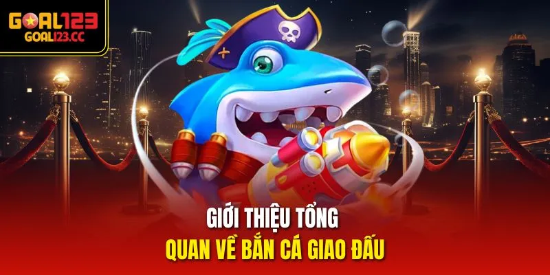 Giới thiệu tổng quan về bắn cá giao đấu