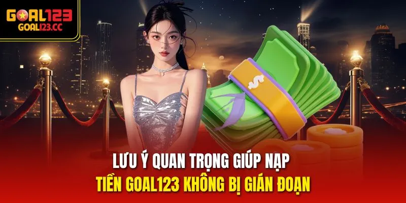Lưu ý quan trọng giúp nạp tiền goal123 không bị gián đoạn