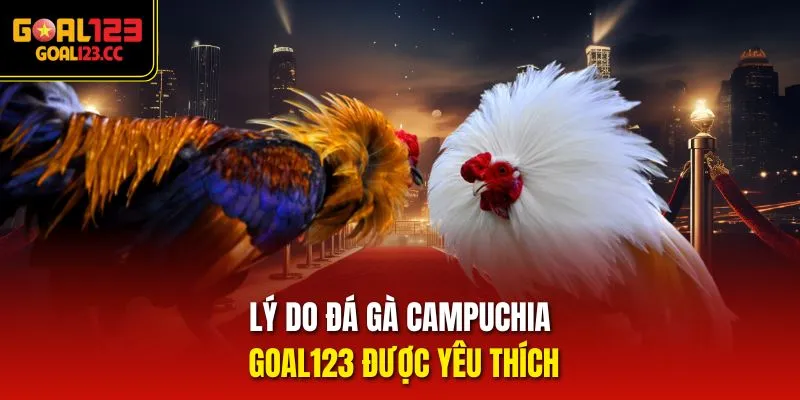 Lý do Đá Gà Campuchia Goal123 được yêu thích