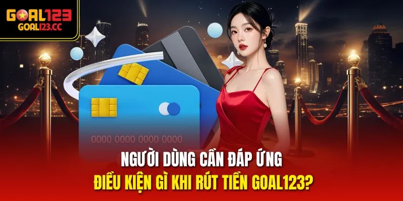 Người dùng cần đáp ứng điều kiện gì khi rút tiền goal123?