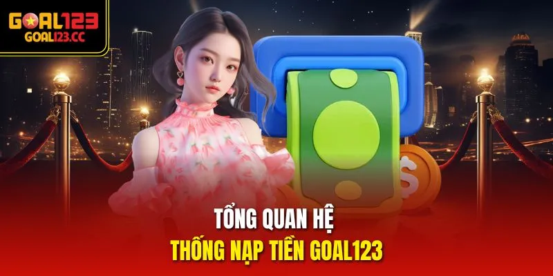 Tổng quan hệ thống nạp tiền goal123