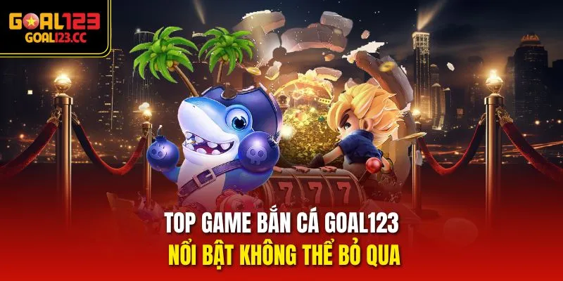 Top game bắn cá Goal123 nổi bật không thể bỏ qua