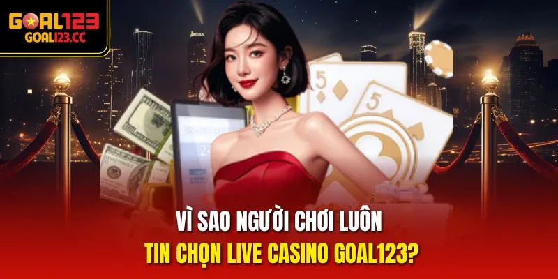 Vì sao người chơi luôn tin chọn Live Casino goal123?
